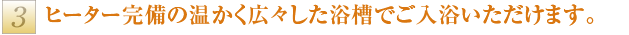 ヒーター完備の温かく広々した浴槽でご入浴いただけます。